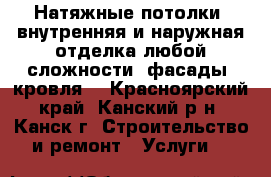 Натяжные потолки, внутренняя и наружная отделка любой сложности, фасады, кровля. - Красноярский край, Канский р-н, Канск г. Строительство и ремонт » Услуги   